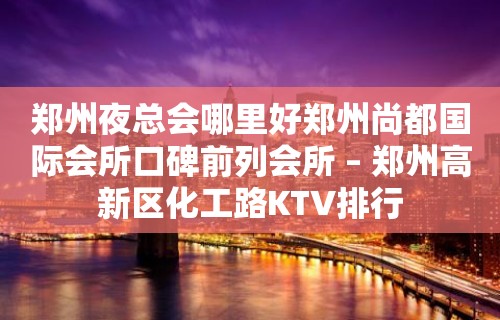 郑州夜总会哪里好郑州尚都国际会所口碑前列会所 – 郑州高新区化工路KTV排行