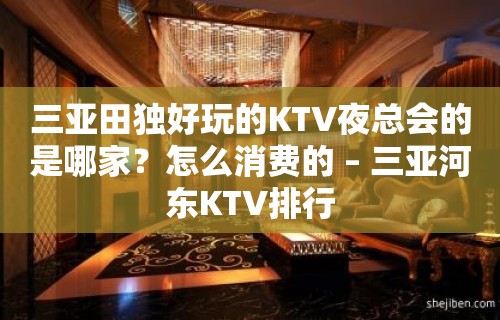 三亚田独好玩的KTV夜总会的是哪家？怎么消费的 – 三亚河东KTV排行