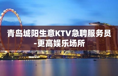 青岛城阳生意KTV急聘服务员-更高娱乐场所