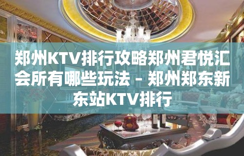 郑州KTV排行攻略郑州君悦汇会所有哪些玩法 – 郑州郑东新东站KTV排行