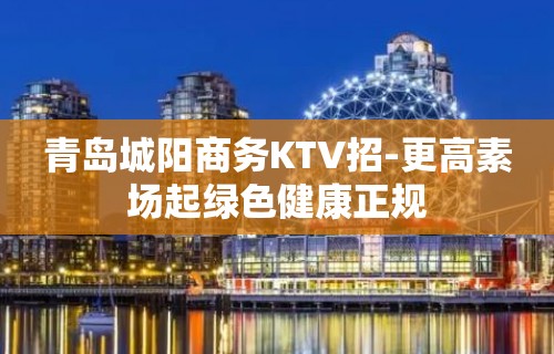 青岛城阳商务KTV招-更高素场起绿色健康正规