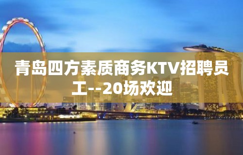 青岛四方素质商务KTV招聘员工--20场欢迎