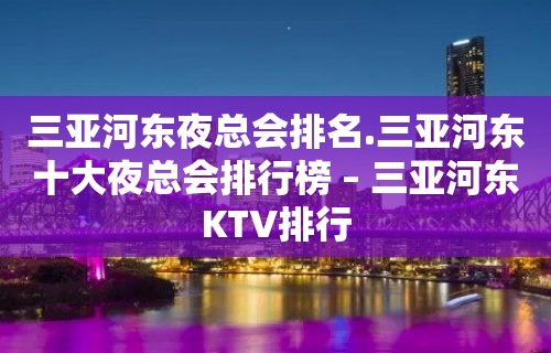 三亚河东夜总会排名.三亚河东十大夜总会排行榜 – 三亚河东KTV排行