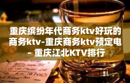 重庆缤纷年代商务ktv好玩的商务ktv-重庆商务ktv预定电 – 重庆江北KTV排行