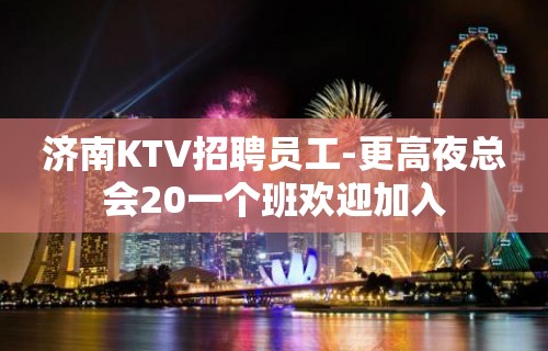 济南KTV招聘员工-更高夜总会20一个班欢迎加入