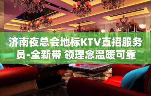 济南夜总会地标KTV直招服务员-全新带 领理念温暖可靠