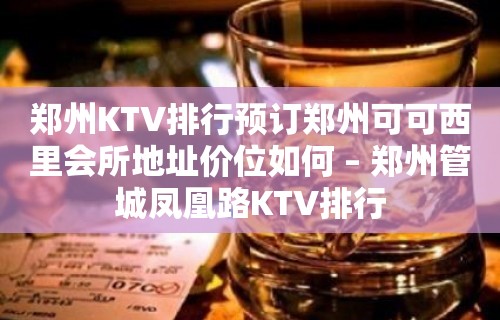 郑州KTV排行预订郑州可可西里会所地址价位如何 – 郑州管城凤凰路KTV排行