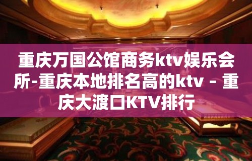 重庆万国公馆商务ktv娱乐会所-重庆本地排名高的ktv – 重庆大渡口KTV排行