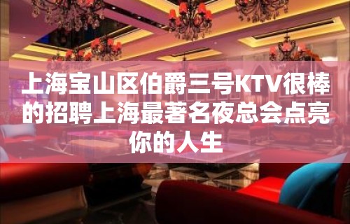 上海宝山区伯爵三号KTV很棒的招聘上海最著名夜总会点亮你的人生