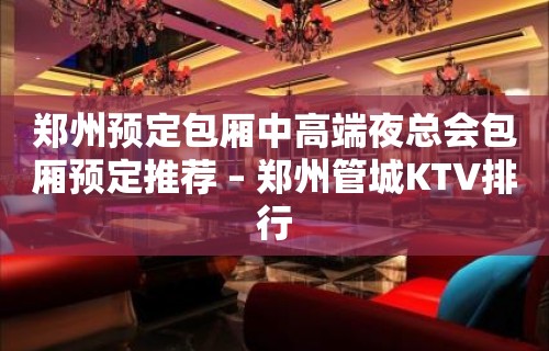 郑州预定包厢中高端夜总会包厢预定推荐 – 郑州管城KTV排行