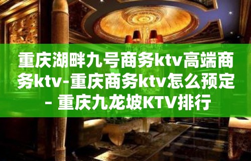 重庆湖畔九号商务ktv高端商务ktv-重庆商务ktv怎么预定 – 重庆九龙坡KTV排行