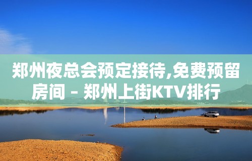 郑州夜总会预定接待,免费预留房间 – 郑州上街KTV排行