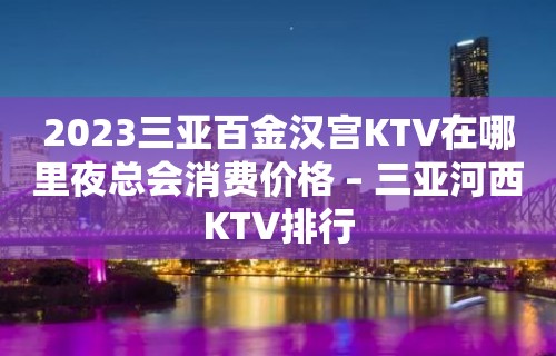 2023三亚百金汉宫KTV在哪里夜总会消费价格 – 三亚河西KTV排行