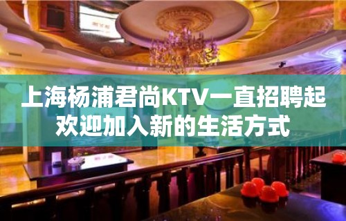 上海杨浦君尚KTV一直招聘起欢迎加入新的生活方式