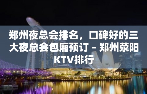 郑州夜总会排名，口碑好的三大夜总会包厢预订 – 郑州荥阳KTV排行