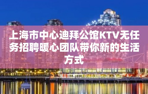 上海市中心迪拜公馆KTV无任务招聘暖心团队带你新的生活方式