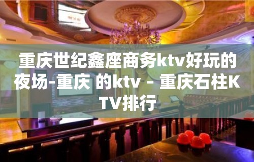 重庆世纪鑫座商务ktv好玩的夜场-重庆 的ktv – 重庆石柱KTV排行