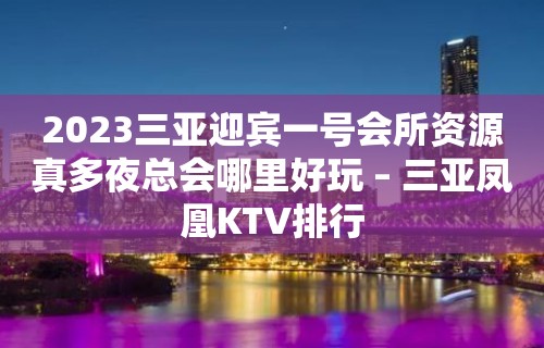 2023三亚迎宾一号会所资源真多夜总会哪里好玩 – 三亚凤凰KTV排行