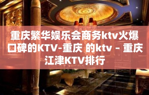 重庆繁华娱乐会商务ktv火爆口碑的KTV-重庆 的ktv – 重庆江津KTV排行