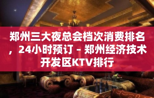 郑州三大夜总会档次消费排名，24小时预订 – 郑州经济技术开发区KTV排行