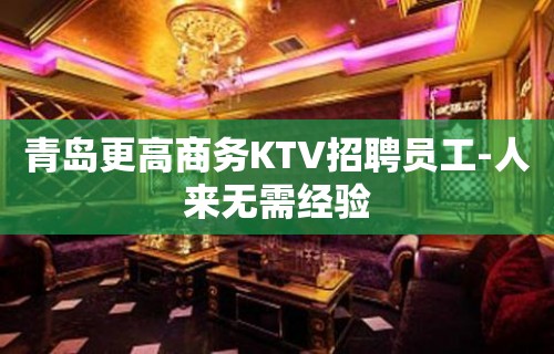 青岛更高商务KTV招聘员工-人来无需经验