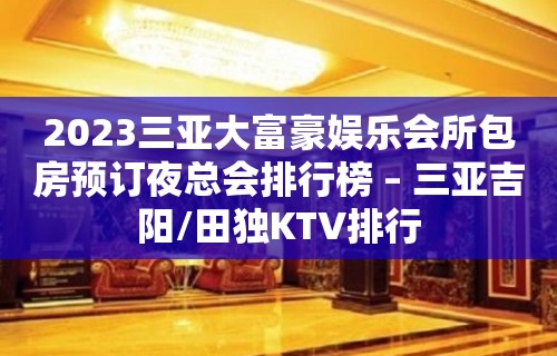 2023三亚大富豪娱乐会所包房预订夜总会排行榜 – 三亚吉阳/田独KTV排行