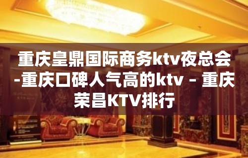 重庆皇鼎国际商务ktv夜总会-重庆口碑人气高的ktv – 重庆荣昌KTV排行