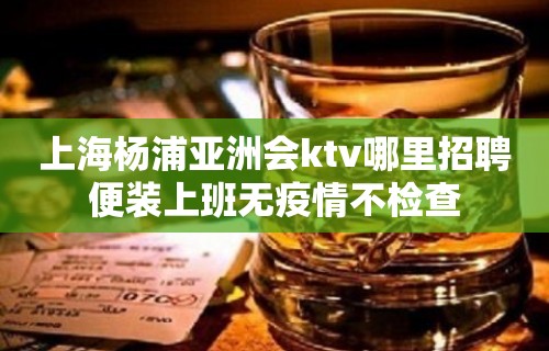 上海杨浦亚洲会ktv哪里招聘便装上班无疫情不检查