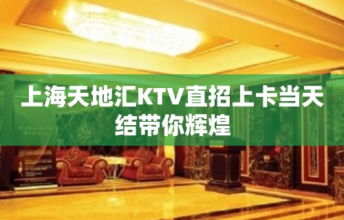 上海天地汇KTV直招上卡当天结带你辉煌