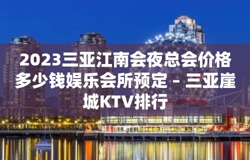 2023三亚江南会夜总会价格多少钱娱乐会所预定 – 三亚崖城KTV排行