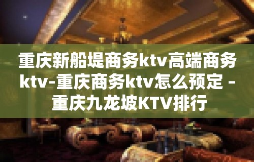 重庆新船堤商务ktv高端商务ktv-重庆商务ktv怎么预定 – 重庆九龙坡KTV排行