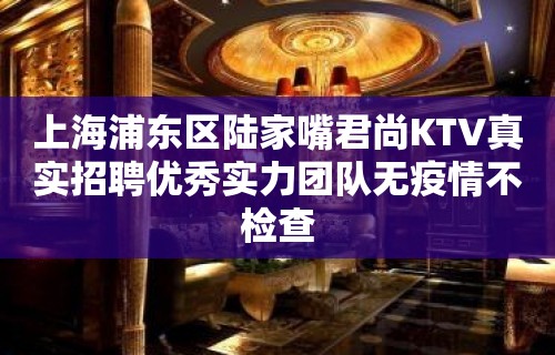 上海浦东区陆家嘴君尚KTV真实招聘优秀实力团队无疫情不检查