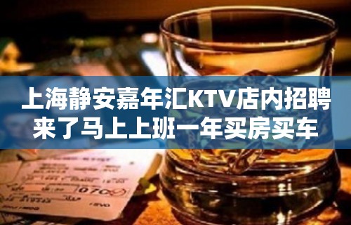 上海静安嘉年汇KTV店内招聘来了马上上班一年买房买车