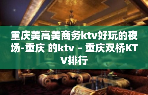 重庆美高美商务ktv好玩的夜场-重庆 的ktv – 重庆双桥KTV排行