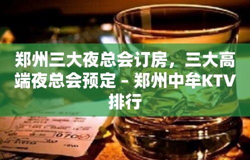 郑州三大夜总会订房，三大高端夜总会预定 – 郑州中牟KTV排行