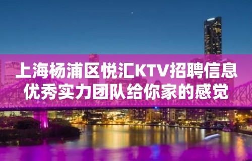 上海杨浦区悦汇KTV招聘信息优秀实力团队给你家的感觉