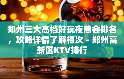 郑州三大高档好玩夜总会排名，攻略详情了解档次 – 郑州高新区KTV排行