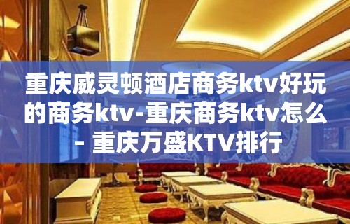 重庆威灵顿酒店商务ktv好玩的商务ktv-重庆商务ktv怎么 – 重庆万盛KTV排行