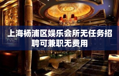 上海杨浦区娱乐会所无任务招聘可兼职无费用