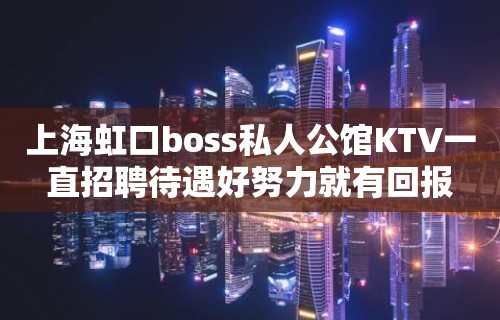 上海虹口boss私人公馆KTV一直招聘待遇好努力就有回报