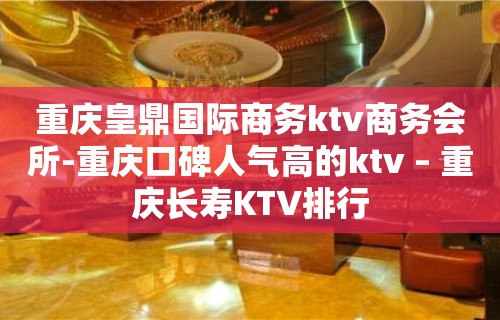 重庆皇鼎国际商务ktv商务会所-重庆口碑人气高的ktv – 重庆长寿KTV排行