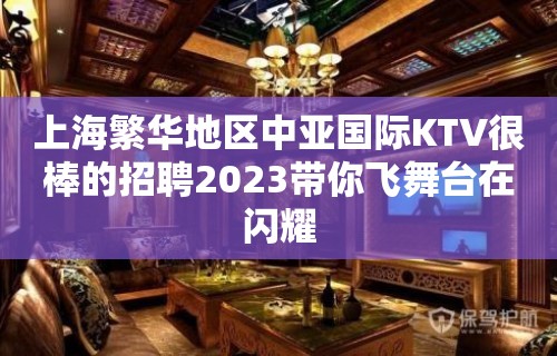 上海繁华地区中亚国际KTV很棒的招聘2023带你飞舞台在闪耀