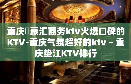 重庆洺豪汇商务ktv火爆口碑的KTV-重庆气氛超好的ktv – 重庆垫江KTV排行