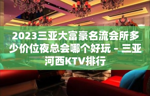 2023三亚大富豪名流会所多少价位夜总会哪个好玩 – 三亚河西KTV排行