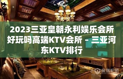 2023三亚皇朝永利娱乐会所好玩吗高端KTV会所 – 三亚河东KTV排行