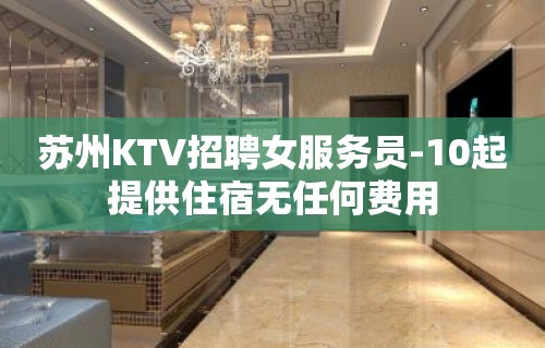 苏州KTV招聘女服务员-10起提供住宿无任何费用