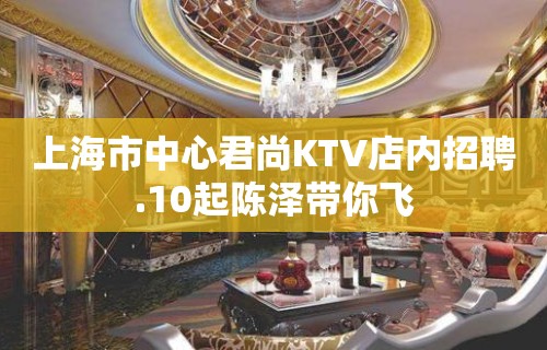 上海市中心君尚KTV店内招聘.10起陈泽带你飞