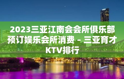 2023三亚江南会会所俱乐部预订娱乐会所消费 – 三亚育才KTV排行