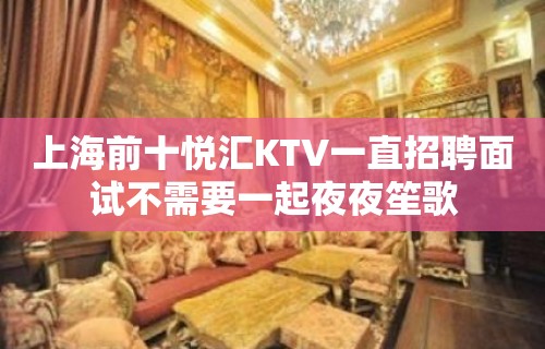 上海前十悦汇KTV一直招聘面试不需要一起夜夜笙歌