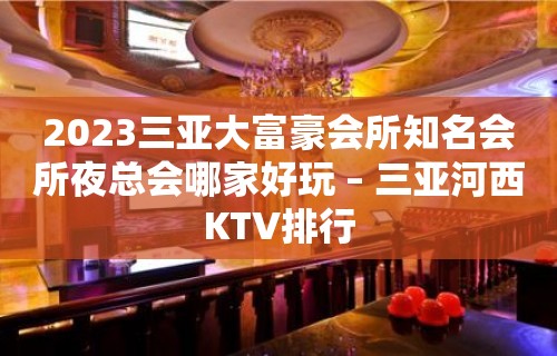 2023三亚大富豪会所知名会所夜总会哪家好玩 – 三亚河西KTV排行